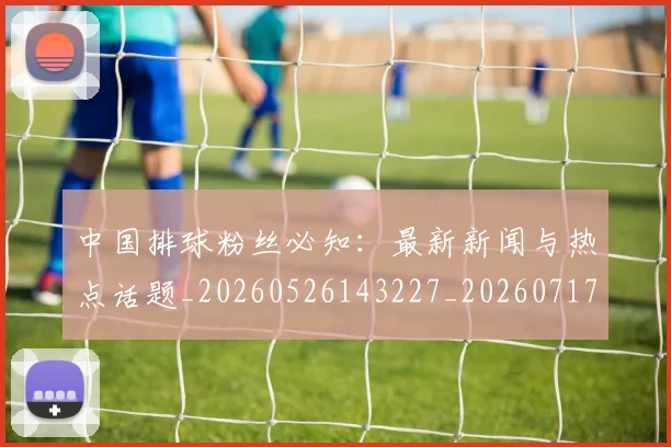 中国排球粉丝必知:最新新闻与热点话题_20260526143227_20260717234424