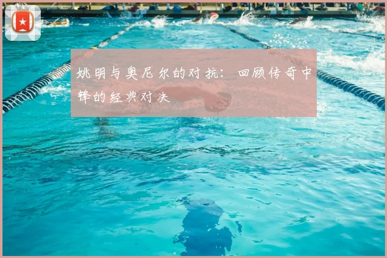 姚明与奥尼尔的对抗：回顾传奇中锋的经典对决