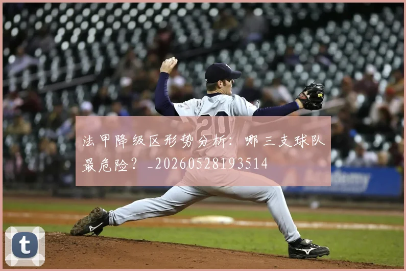 法甲降级区形势分析:哪三支球队最危险?_20260528193514