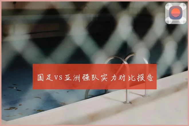 国足vs亚洲强队实力对比报告