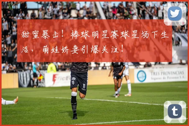 甜蜜暴击！棒球明星赛球星场下生活，萌娃娇妻引爆关注！