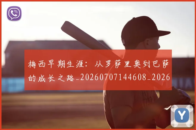 梅西早期生涯：从罗萨里奥到巴萨的成长之路_20260707144608_20260731181530