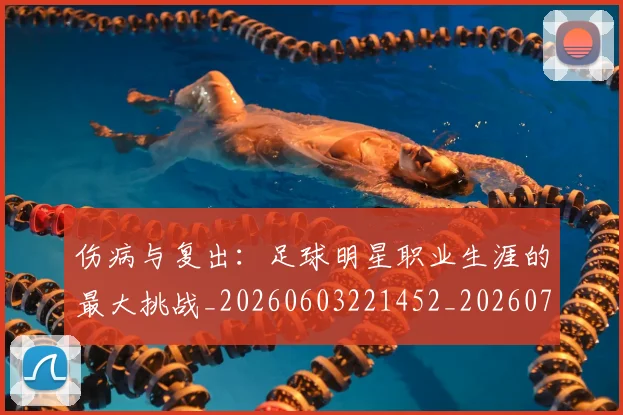 伤病与复出：足球明星职业生涯的最大挑战_20260603221452_20260703213850