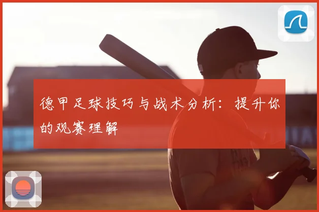 德甲足球技巧与战术分析:提升你的观赛理解