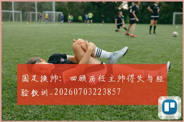 国足换帅：回顾历任主帅得失与经验教训_20260703223857