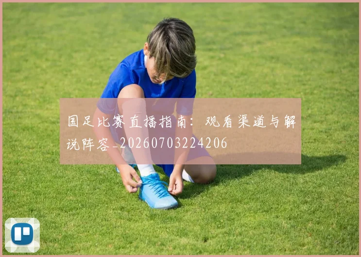国足比赛直播指南：观看渠道与解说阵容_20260703224206