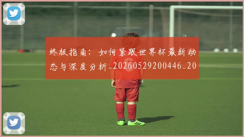 终极指南:如何紧跟世界杯最新动态与深度分析_20260529200446_20260803142508