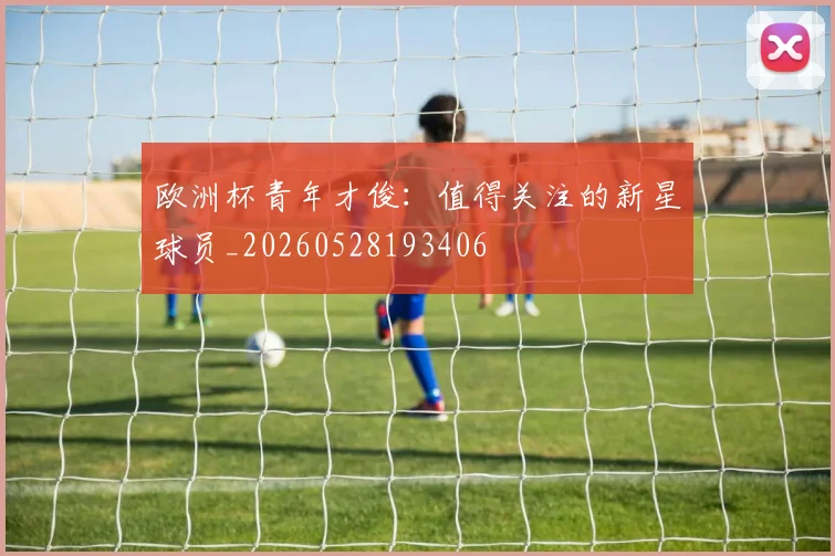 欧洲杯青年才俊：值得关注的新星球员_20260528193406