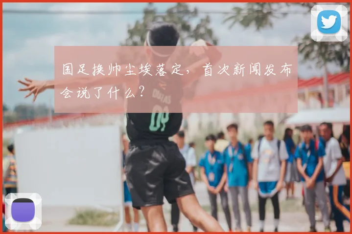 国足换帅尘埃落定，首次新闻发布会说了什么？