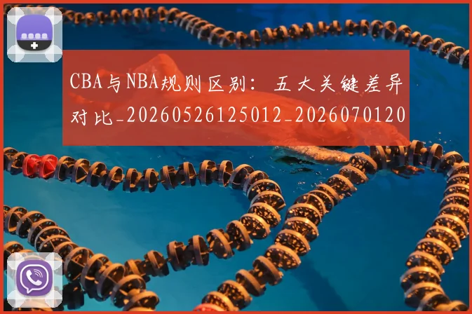 CBA与NBA规则区别：五大关键差异对比_20260526125012_20260701205939