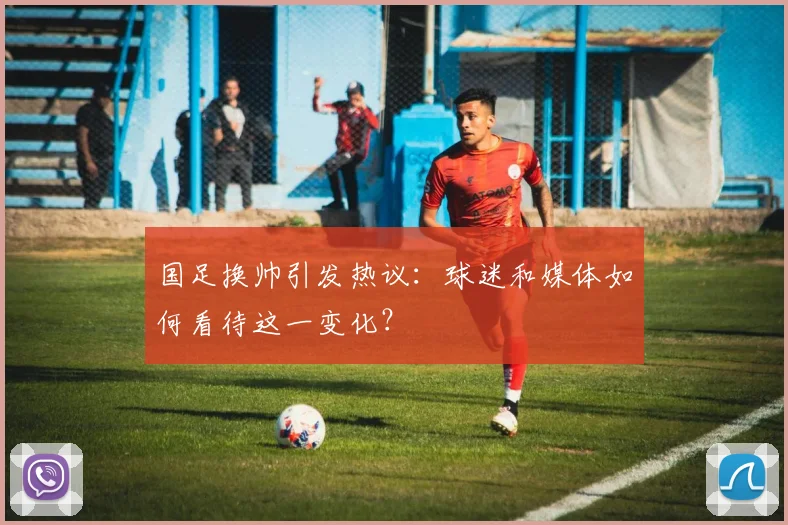 国足换帅引发热议：球迷和媒体如何看待这一变化？