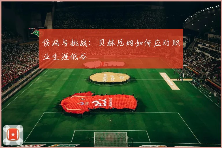 伤病与挑战：贝林厄姆如何应对职业生涯低谷