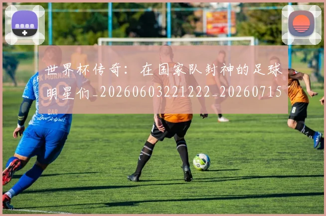 世界杯传奇：在国家队封神的足球明星们_20260603221222_20260715190335