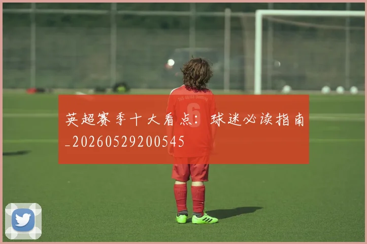 英超赛季十大看点：球迷必读指南_20260529200545
