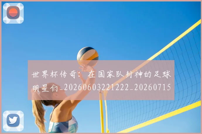 世界杯传奇:在国家队封神的足球明星们_20260603221222_20260715190335
