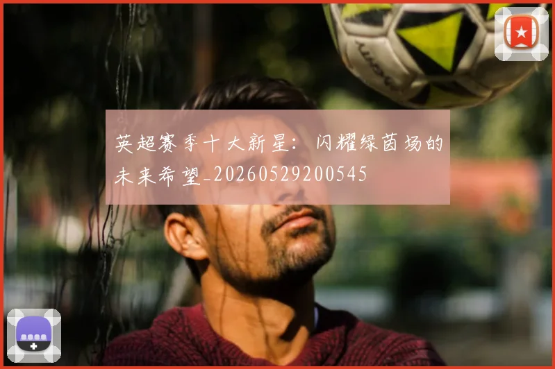 英超赛季十大新星:闪耀绿茵场的未来希望_20260529200545