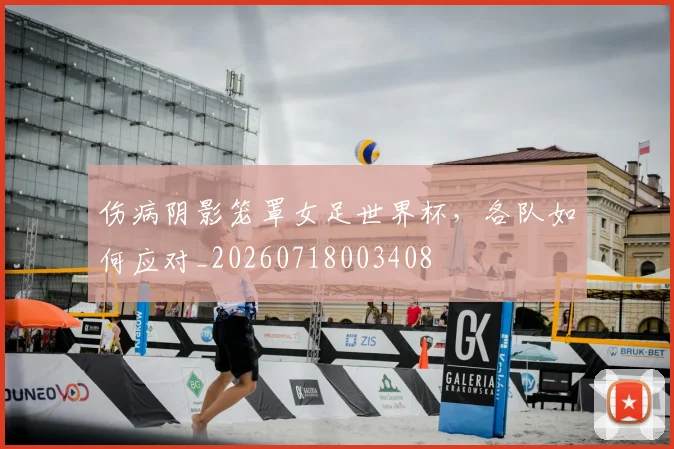伤病阴影笼罩女足世界杯,各队如何应对_20260718003408