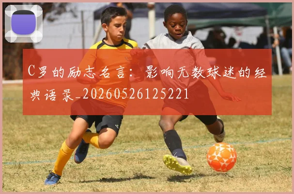 C罗的励志名言：影响无数球迷的经典语录_20260526125221