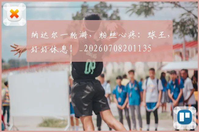 纳达尔一轮游，粉丝心疼：球王，好好休息！_20260708201135