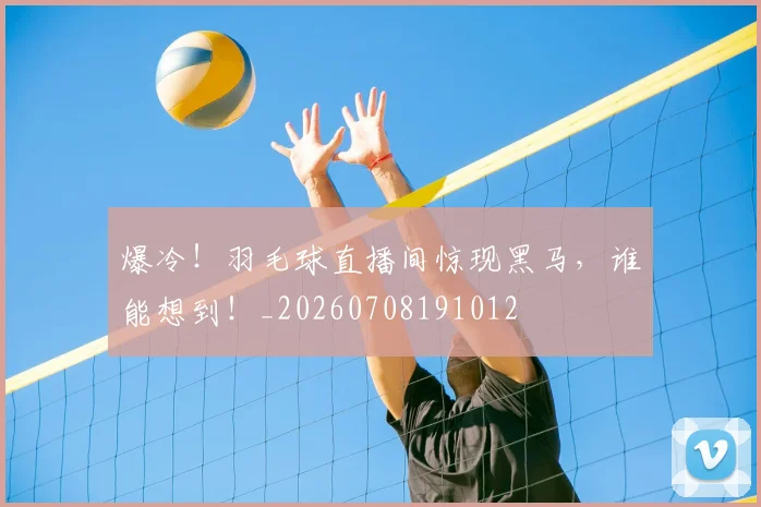 爆冷!羽毛球直播间惊现黑马,谁能想到!_20260708191012